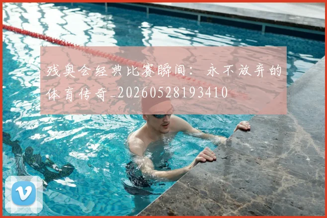 残奥会经典比赛瞬间：永不放弃的体育传奇_20260528193410