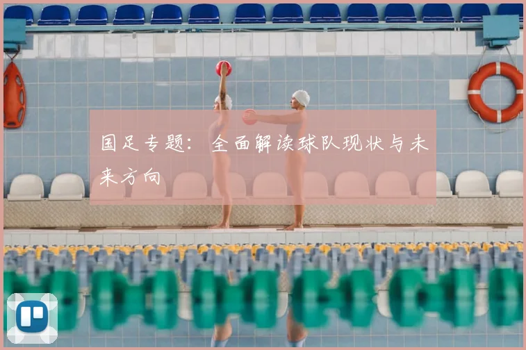 国足专题：全面解读球队现状与未来方向