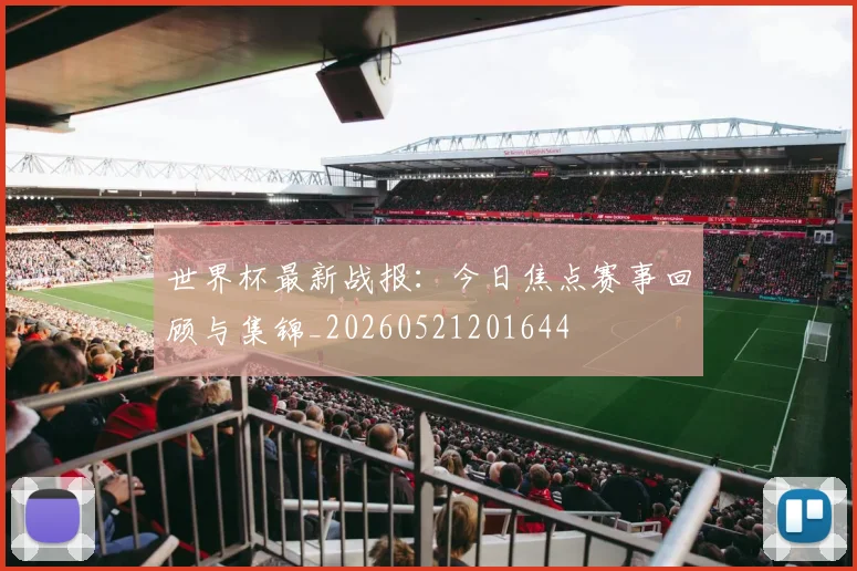 世界杯最新战报：今日焦点赛事回顾与集锦_20260521201644