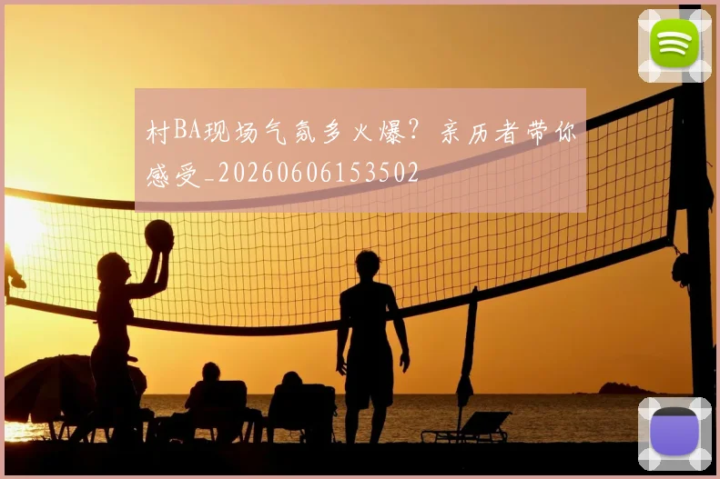 村BA现场气氛多火爆？亲历者带你感受_20260606153502