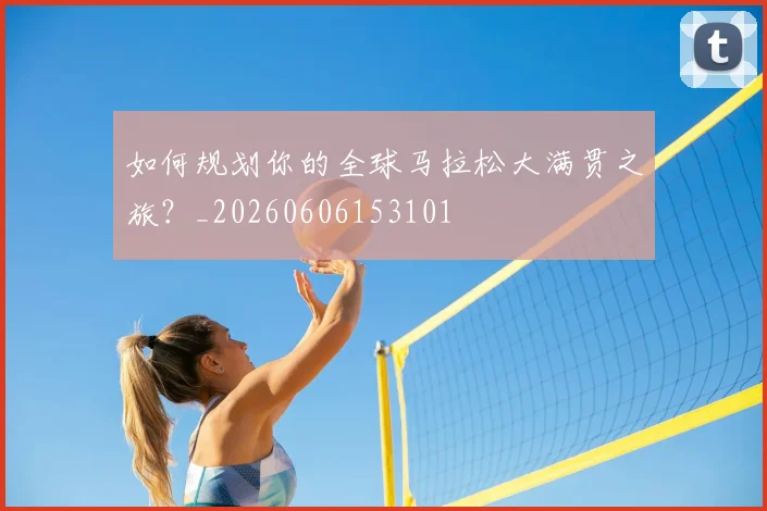 如何规划你的全球马拉松大满贯之旅？_20260606153101