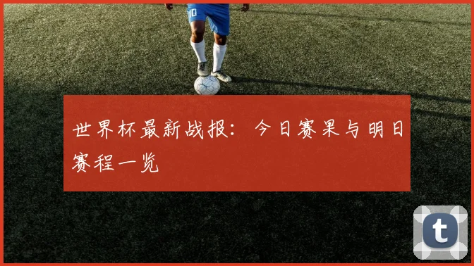 世界杯最新战报:今日赛果与明日赛程一览