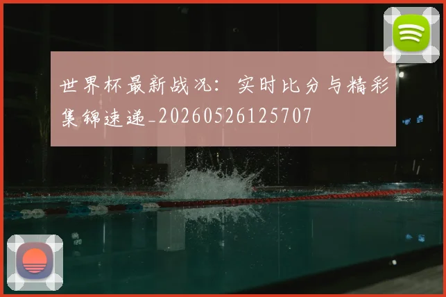 世界杯最新战况：实时比分与精彩集锦速递_20260526125707