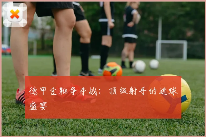 德甲金靴争夺战：顶级射手的进球盛宴
