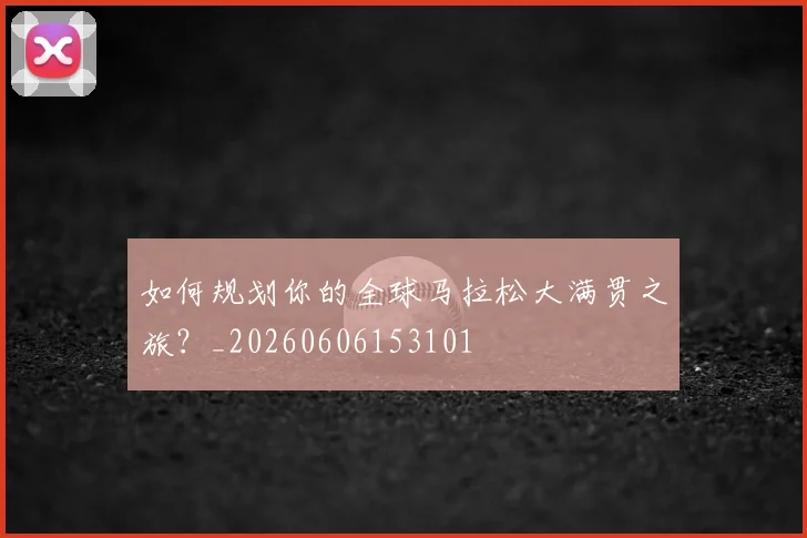 如何规划你的全球马拉松大满贯之旅?_20260606153101