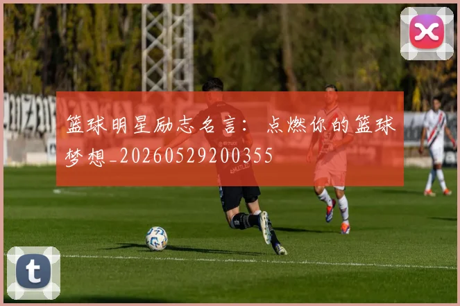 篮球明星励志名言：点燃你的篮球梦想_20260529200355