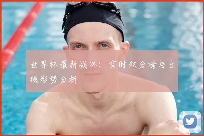 世界杯最新战况:实时积分榜与出线形势分析