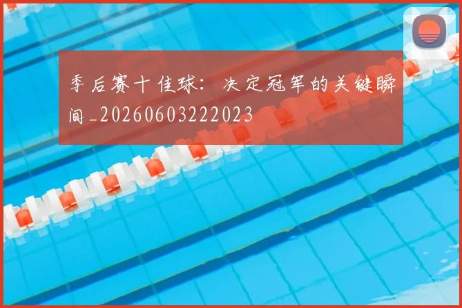 季后赛十佳球:决定冠军的关键瞬间_20260603222023