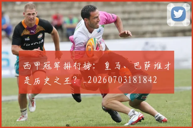 西甲冠军排行榜：皇马、巴萨谁才是历史之王？_20260703181842