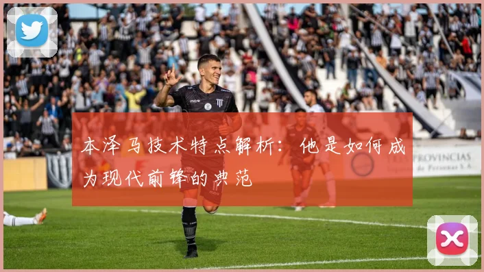 本泽马技术特点解析：他是如何成为现代前锋的典范