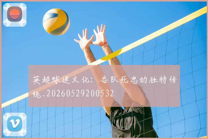 英超球迷文化:各队死忠的独特传统_20260529200532