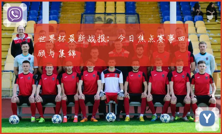 世界杯最新战报：今日焦点赛事回顾与集锦